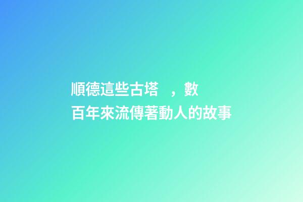 順德這些古塔，數百年來流傳著動人的故事